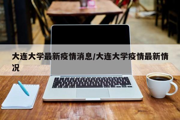 大连大学最新疫情消息／大连大学疫情最新情况
