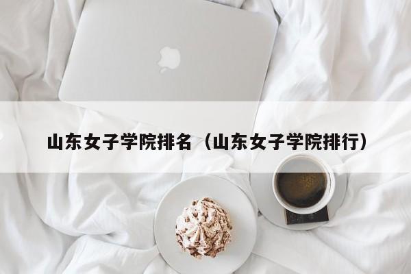 山东女子学院排名（山东女子学院排行）