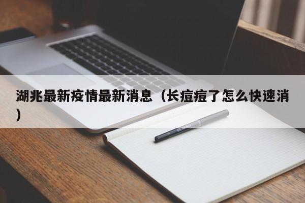 湖兆最新疫情最新消息（长痘痘了怎么快速消）