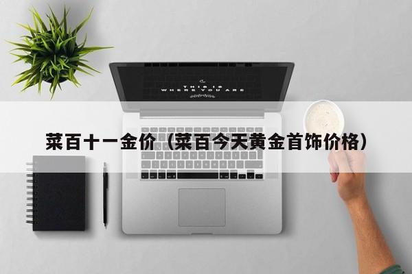 菜百十一金价（菜百今天黄金首饰价格）