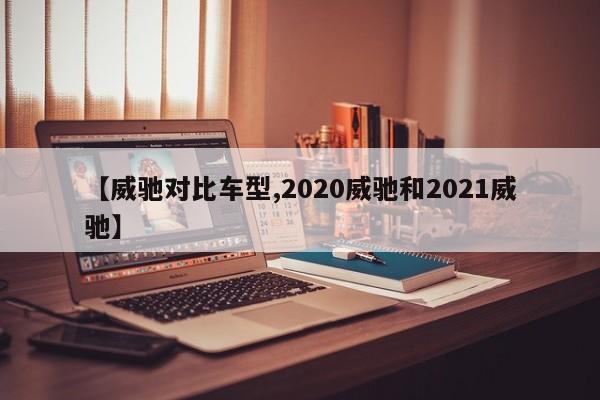 【威驰对比车型,2020威驰和2021威驰】