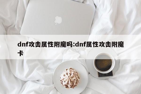 dnf攻击属性附魔吗：dnf属性攻击附魔卡