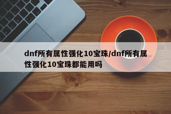 dnf所有属性强化10宝珠／dnf所有属性强化10宝珠都能用吗