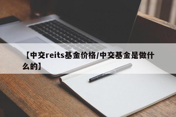 【中交reits基金价格／中交基金是做什么的】
