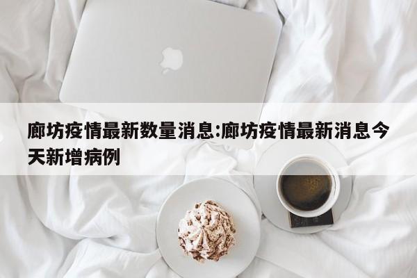 廊坊疫情最新数量消息：廊坊疫情最新消息今天新增病例