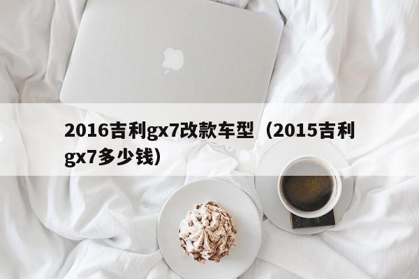 2016吉利gx7改款车型（2015吉利gx7多少钱）