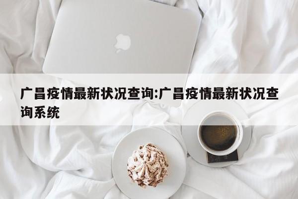 广昌疫情最新状况查询：广昌疫情最新状况查询系统