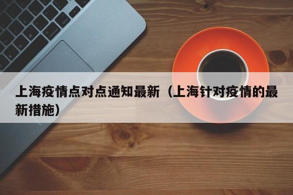上海疫情点对点通知最新（上海针对疫情的最新措施）