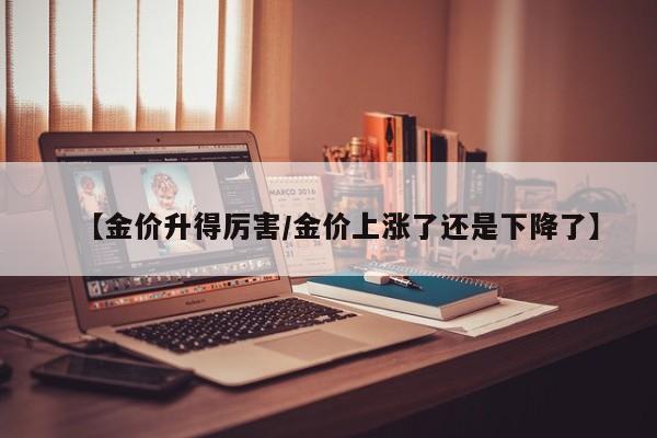 【金价升得厉害／金价上涨了还是下降了】