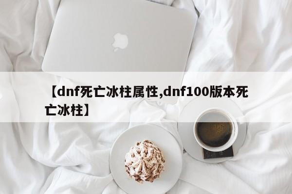 【dnf死亡冰柱属性,dnf100版本死亡冰柱】