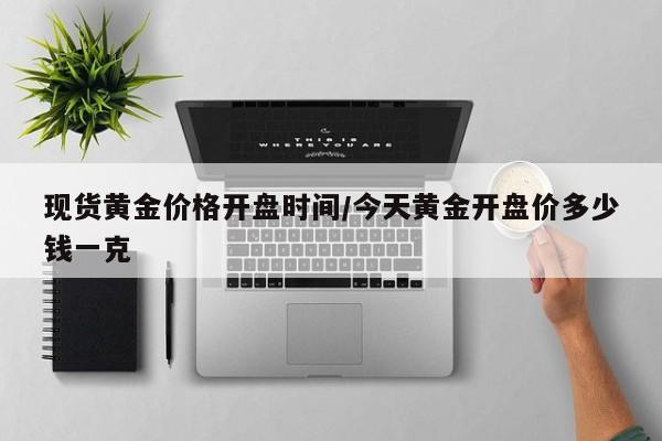 现货黄金价格开盘时间／今天黄金开盘价多少钱一克
