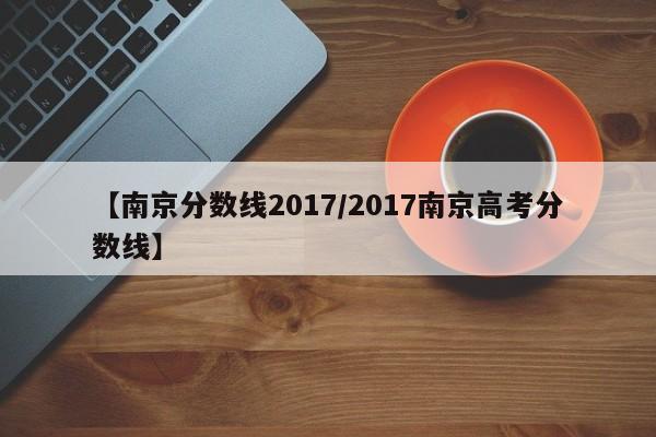 【南京分数线2017／2017南京高考分数线】