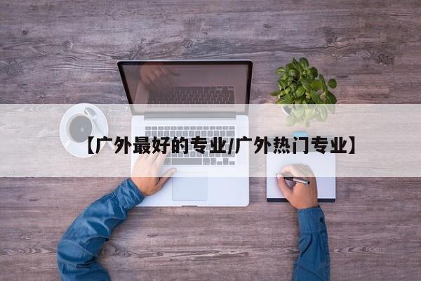 【广外最好的专业／广外热门专业】