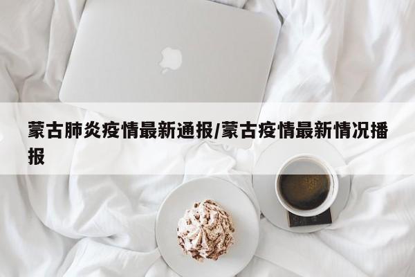 蒙古肺炎疫情最新通报／蒙古疫情最新情况播报