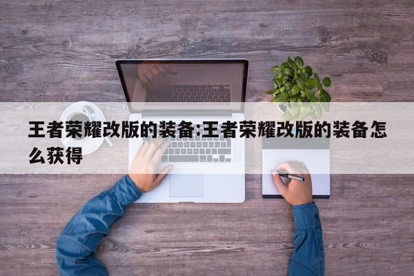 王者荣耀改版的装备：王者荣耀改版的装备怎么获得