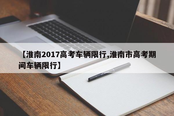 【淮南2017高考车辆限行,淮南市高考期间车辆限行】