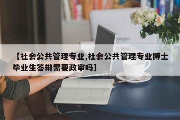 【社会公共管理专业,社会公共管理专业博士毕业生答辩需要政审吗】