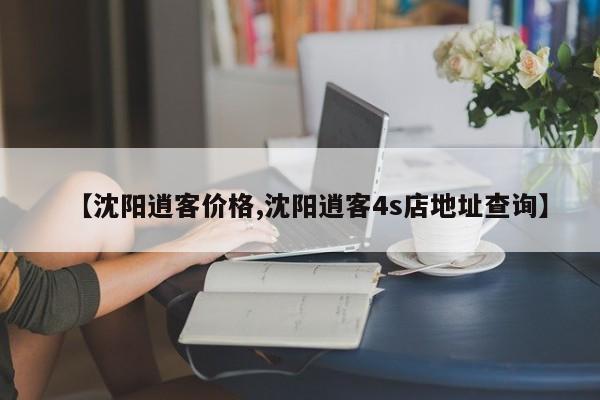 【沈阳逍客价格,沈阳逍客4s店地址查询】