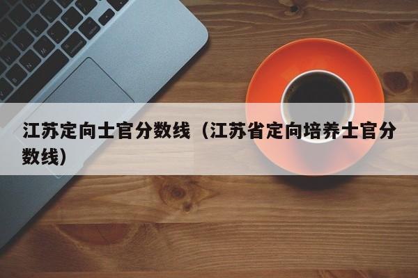 江苏定向士官分数线（江苏省定向培养士官分数线）