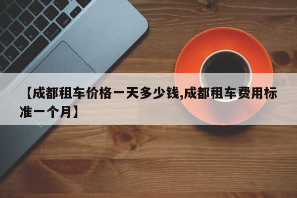 【成都租车价格一天多少钱,成都租车费用标准一个月】