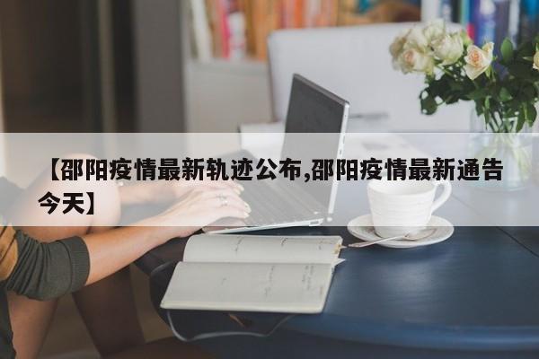 【邵阳疫情最新轨迹公布,邵阳疫情最新通告今天】