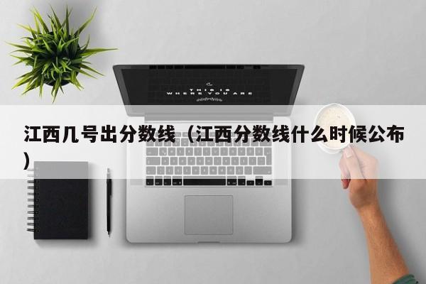 江西几号出分数线（江西分数线什么时候公布）