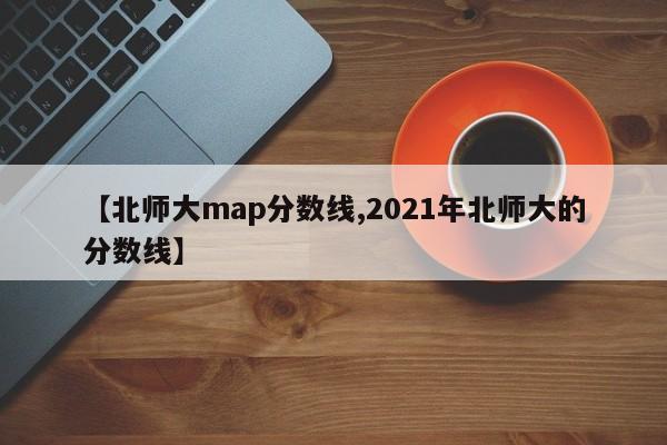 【北师大map分数线,2021年北师大的分数线】