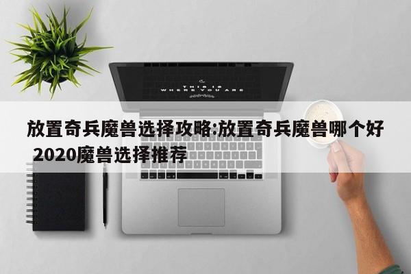 放置奇兵魔兽选择攻略：放置奇兵魔兽哪个好 2020魔兽选择推荐