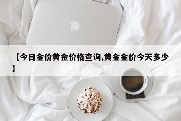 【今日金价黄金价格查询,黄金金价今天多少】
