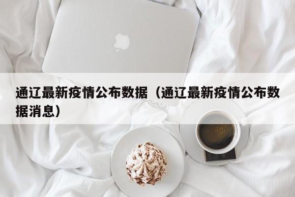 通辽最新疫情公布数据（通辽最新疫情公布数据消息）