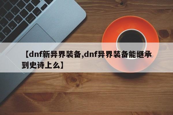 【dnf新异界装备,dnf异界装备能继承到史诗上么】