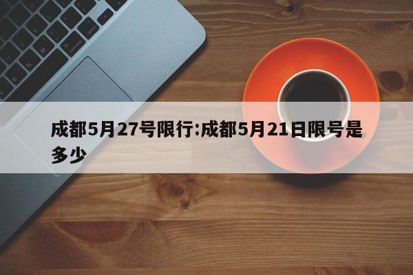 成都5月27号限行：成都5月21日限号是多少