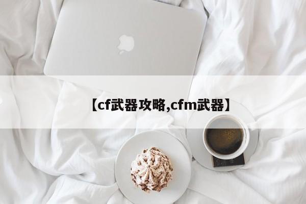 【cf武器攻略,cfm武器】