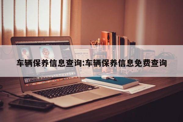 车辆保养信息查询：车辆保养信息免费查询