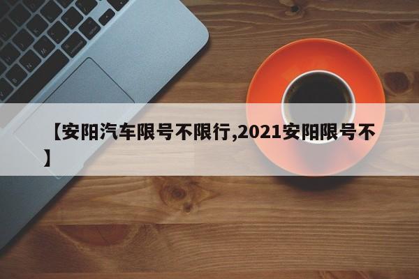 【安阳汽车限号不限行,2021安阳限号不】