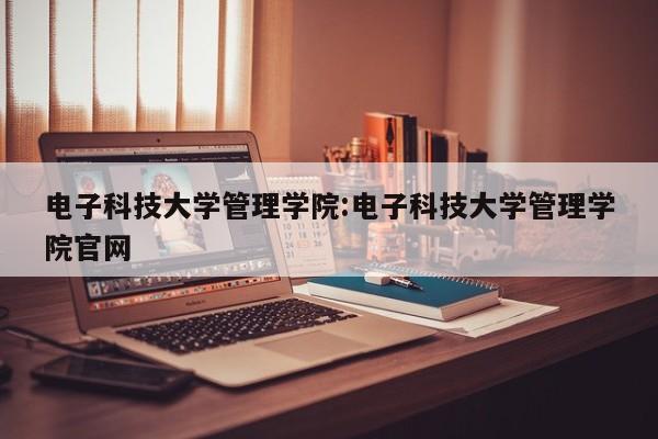 电子科技大学管理学院：电子科技大学管理学院官网
