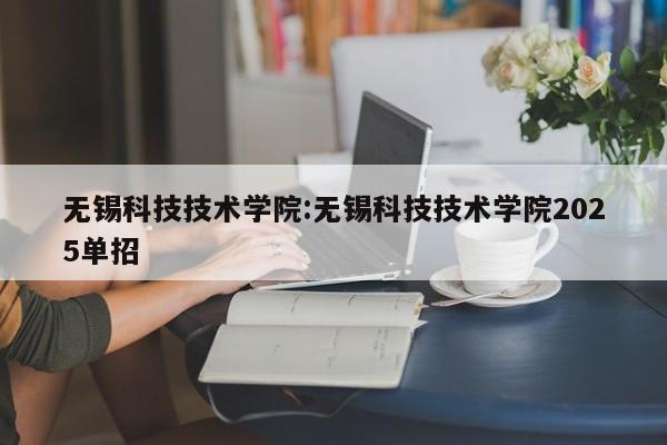 无锡科技技术学院：无锡科技技术学院2025单招