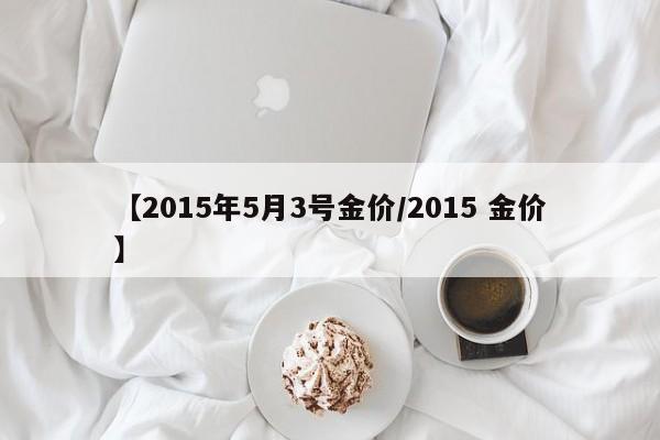 【2015年5月3号金价／2015 金价】