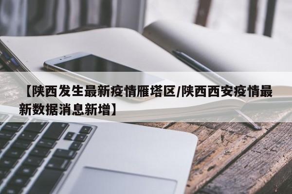 【陕西发生最新疫情雁塔区／陕西西安疫情最新数据消息新增】