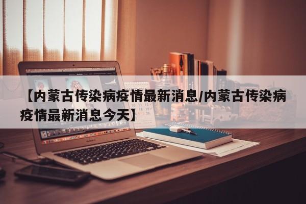 【内蒙古传染病疫情最新消息／内蒙古传染病疫情最新消息今天】