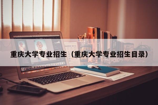 重庆大学专业招生（重庆大学专业招生目录）