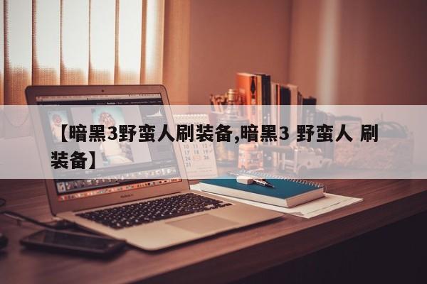 【暗黑3野蛮人刷装备,暗黑3 野蛮人 刷装备】