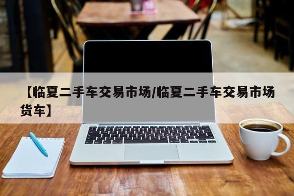【临夏二手车交易市场／临夏二手车交易市场货车】