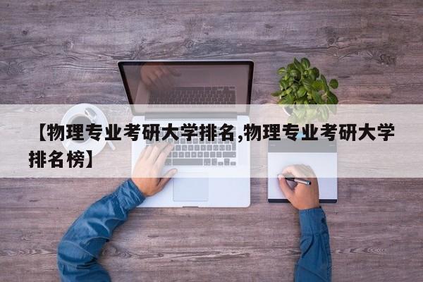 【物理专业考研大学排名,物理专业考研大学排名榜】