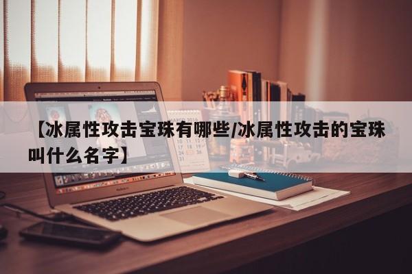 【冰属性攻击宝珠有哪些／冰属性攻击的宝珠叫什么名字】