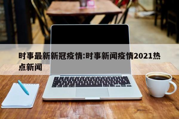 时事最新新冠疫情：时事新闻疫情2021热点新闻