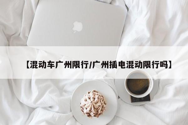 【混动车广州限行／广州插电混动限行吗】