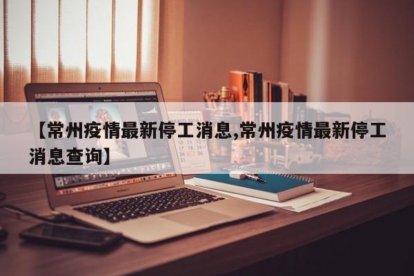 【常州疫情最新停工消息,常州疫情最新停工消息查询】