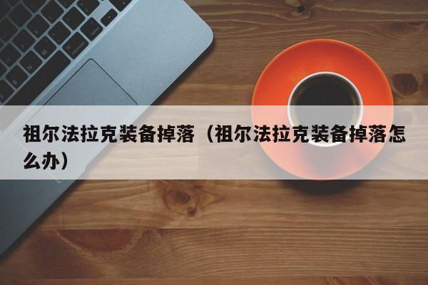 祖尔法拉克装备掉落（祖尔法拉克装备掉落怎么办）