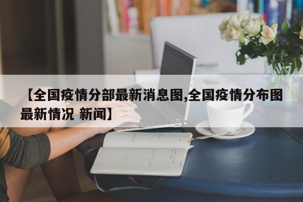 【全国疫情分部最新消息图,全国疫情分布图最新情况 新闻】